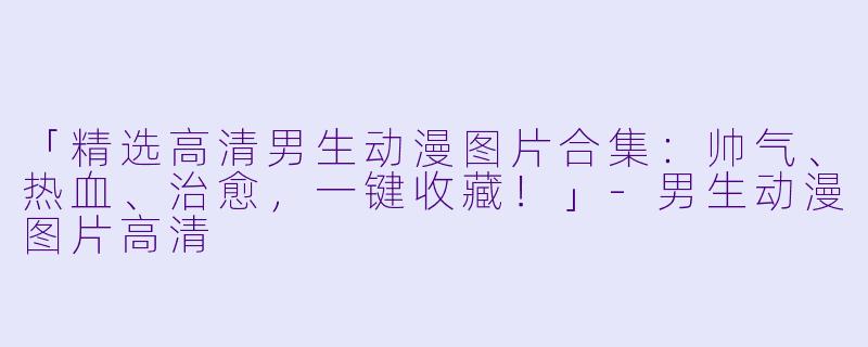 「精选高清男生动漫图片合集：帅气、热血、治愈，一键收藏！」-男生动漫图片高清