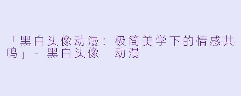 「黑白头像动漫：极简美学下的情感共鸣」-黑白头像 动漫