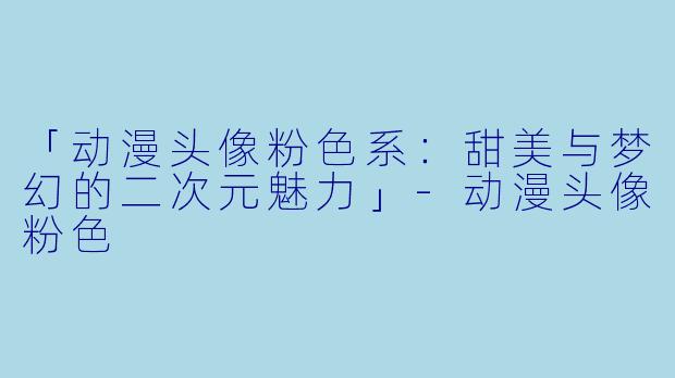「动漫头像粉色系：甜美与梦幻的二次元魅力」-动漫头像粉色