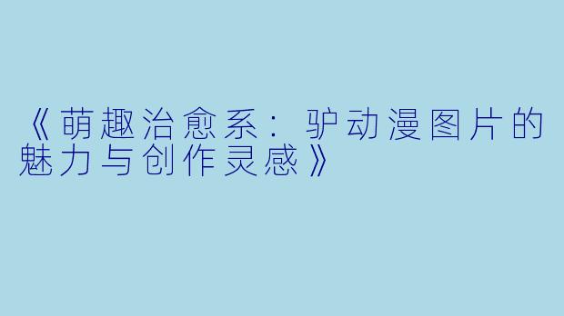 《萌趣治愈系：驴动漫图片的魅力与创作灵感》