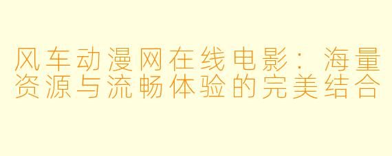 风车动漫网在线电影：海量资源与流畅体验的完美结合