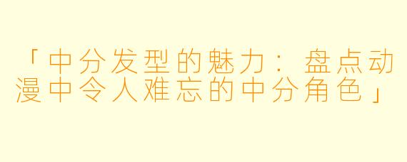「中分发型的魅力：盘点动漫中令人难忘的中分角色」