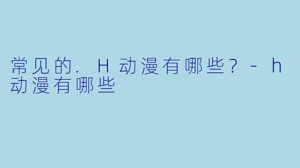 常见的.H动漫有哪些？-h动漫有哪些