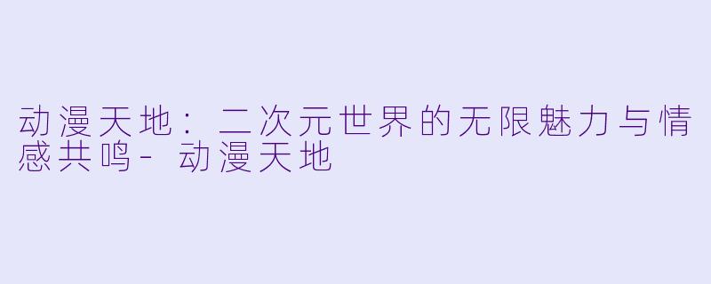 动漫天地：二次元世界的无限魅力与情感共鸣-动漫天地