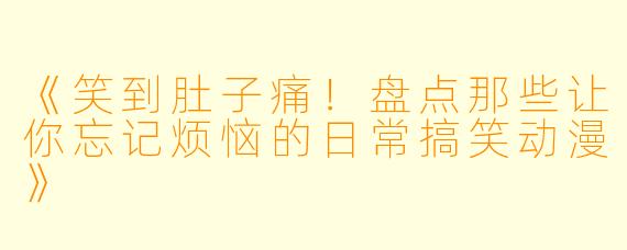 《笑到肚子痛！盘点那些让你忘记烦恼的日常搞笑动漫》
