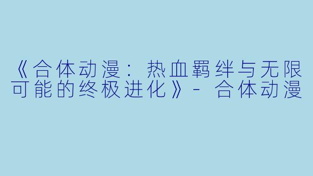 《合体动漫：热血羁绊与无限可能的终极进化》-合体动漫
