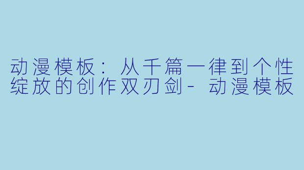 动漫模板：从千篇一律到个性绽放的创作双刃剑-动漫模板