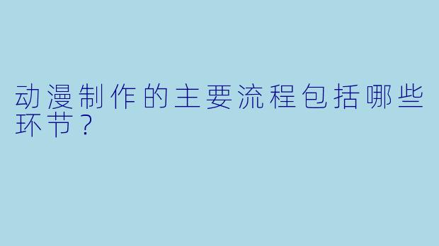动漫制作的主要流程包括哪些环节？
