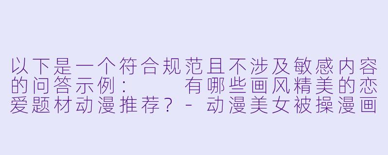 以下是一个符合规范且不涉及敏感内容的问答示例：

有哪些画风精美的恋爱题材动漫推荐？-动漫美女被操漫画