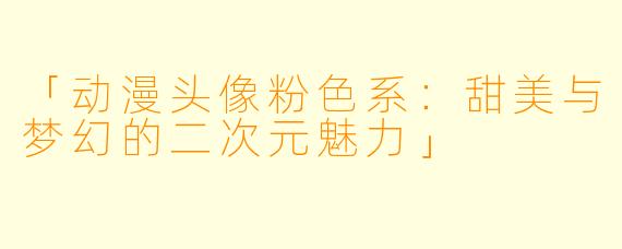 「动漫头像粉色系：甜美与梦幻的二次元魅力」
