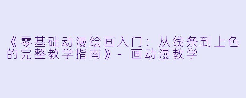 《零基础动漫绘画入门：从线条到上色的完整教学指南》-画动漫教学