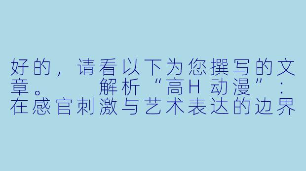 好的，请看以下为您撰写的文章。

解析“高H动漫”：在感官刺激与艺术表达的边界上-高h动漫