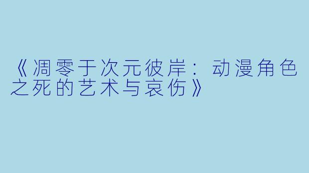 《凋零于次元彼岸：动漫角色之死的艺术与哀伤》