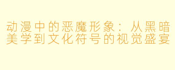 动漫中的恶魔形象：从黑暗美学到文化符号的视觉盛宴