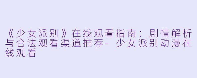 《少女派别》在线观看指南：剧情解析与合法观看渠道推荐-少女派别动漫在线观看