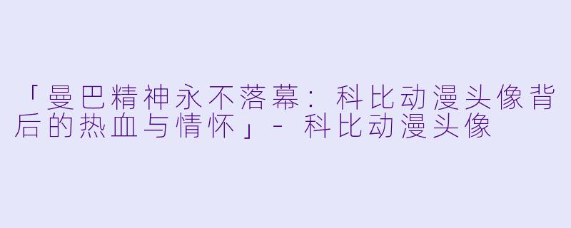 「曼巴精神永不落幕：科比动漫头像背后的热血与情怀」-科比动漫头像