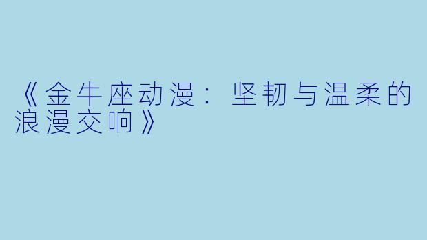 《金牛座动漫：坚韧与温柔的浪漫交响》