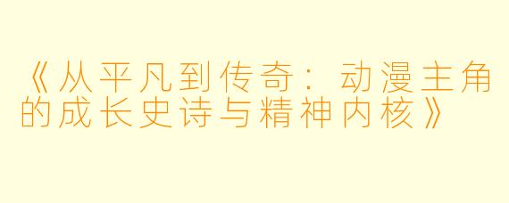 《从平凡到传奇：动漫主角的成长史诗与精神内核》