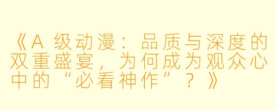 《A级动漫：品质与深度的双重盛宴，为何成为观众心中的“必看神作”？》