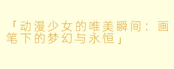 「动漫少女的唯美瞬间：画笔下的梦幻与永恒」