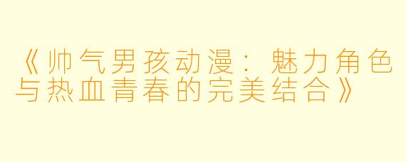 《帅气男孩动漫：魅力角色与热血青春的完美结合》