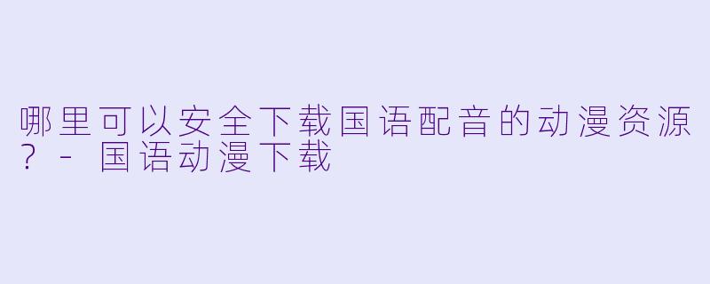 哪里可以安全下载国语配音的动漫资源？-国语动漫下载