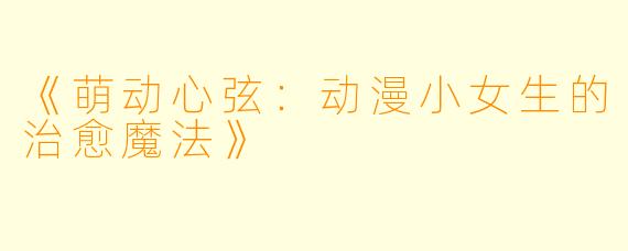 《萌动心弦：动漫小女生的治愈魔法》