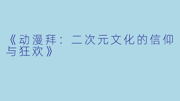 《动漫拜：二次元文化的信仰与狂欢》