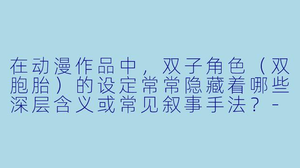 在动漫作品中，双子角色（双胞胎）的设定常常隐藏着哪些深层含义或常见叙事手法？-动漫双子