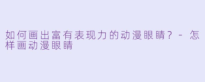 如何画出富有表现力的动漫眼睛？-怎样画动漫眼睛