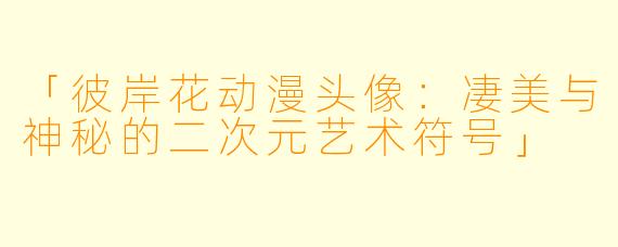 「彼岸花动漫头像：凄美与神秘的二次元艺术符号」