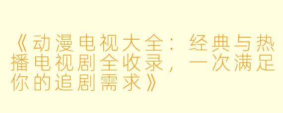 《动漫电视大全：经典与热播电视剧全收录，一次满足你的追剧需求》
