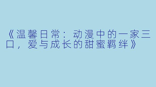 《温馨日常：动漫中的一家三口，爱与成长的甜蜜羁绊》