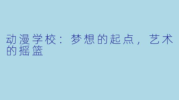 动漫学校：梦想的起点，艺术的摇篮
