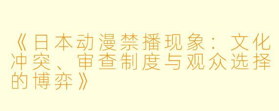 《日本动漫禁播现象：文化冲突、审查制度与观众选择的博弈》