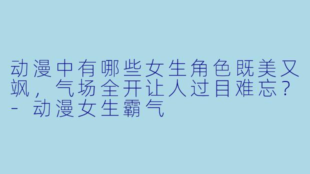 动漫中有哪些女生角色既美又飒，气场全开让人过目难忘？-动漫女生霸气