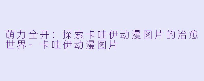 萌力全开：探索卡哇伊动漫图片的治愈世界-卡哇伊动漫图片