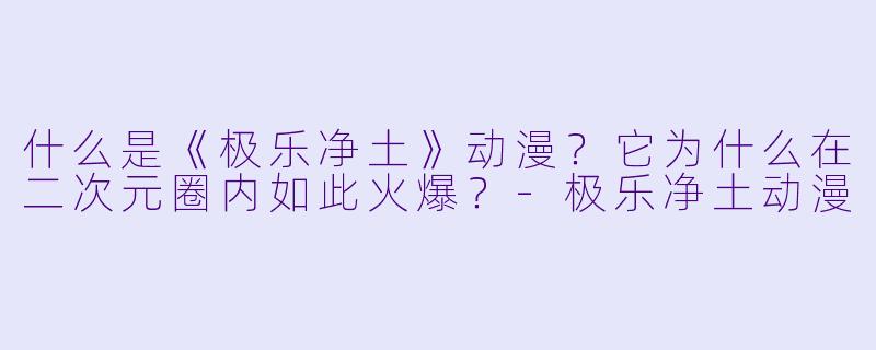 什么是《极乐净土》动漫？它为什么在二次元圈内如此火爆？-极乐净土动漫