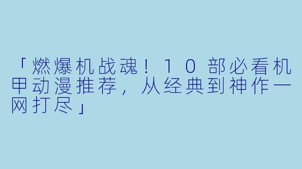 「燃爆机战魂！10部必看机甲动漫推荐，从经典到神作一网打尽」