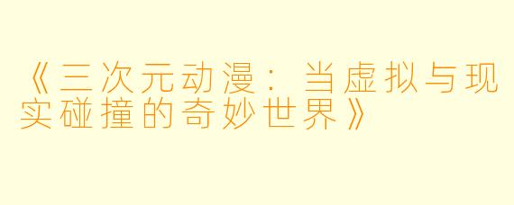 《三次元动漫：当虚拟与现实碰撞的奇妙世界》