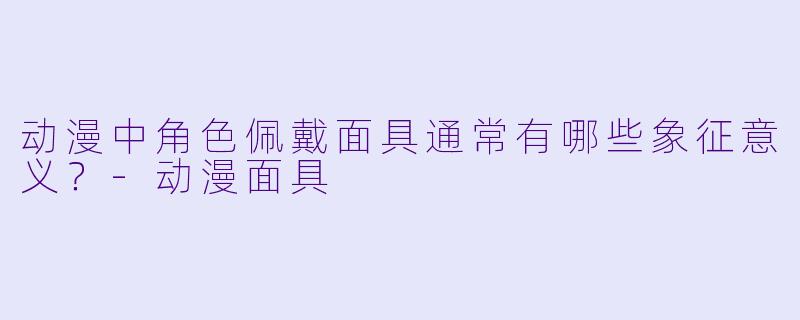 动漫中角色佩戴面具通常有哪些象征意义？-动漫面具