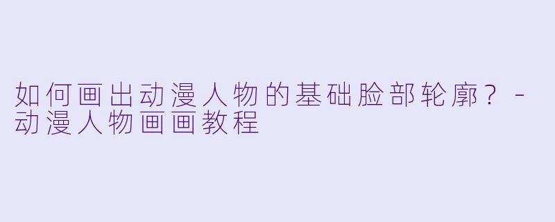 如何画出动漫人物的基础脸部轮廓？-动漫人物画画教程