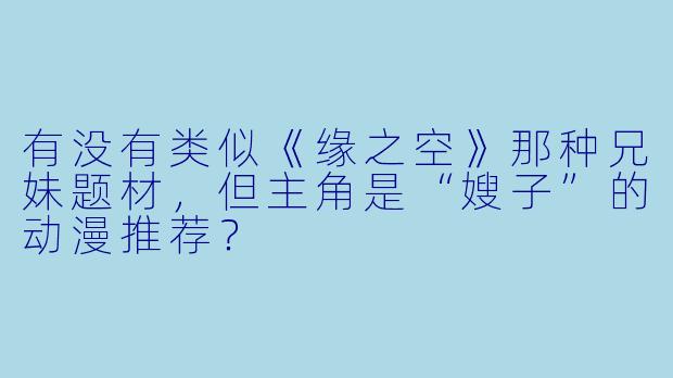 有没有类似《缘之空》那种兄妹题材，但主角是“嫂子”的动漫推荐？