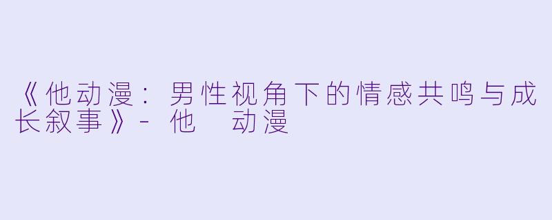 《他动漫：男性视角下的情感共鸣与成长叙事》-他 动漫