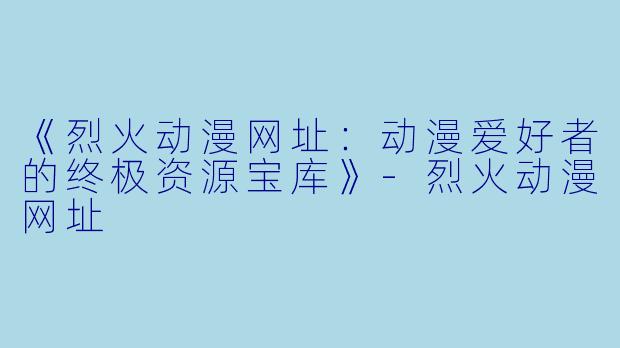 《烈火动漫网址：动漫爱好者的终极资源宝库》-烈火动漫网址