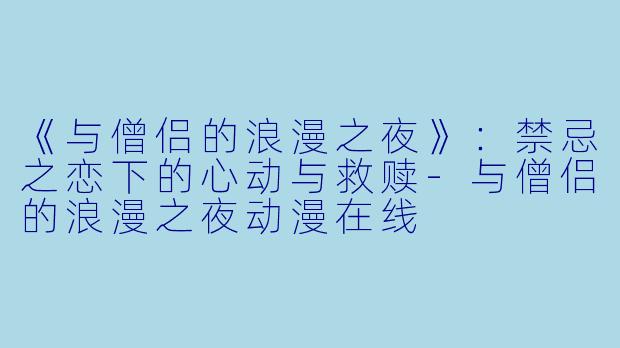 《与僧侣的浪漫之夜》：禁忌之恋下的心动与救赎-与僧侣的浪漫之夜动漫在线