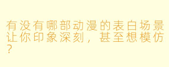 有没有哪部动漫的表白场景让你印象深刻，甚至想模仿？
