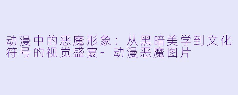 动漫中的恶魔形象：从黑暗美学到文化符号的视觉盛宴-动漫恶魔图片