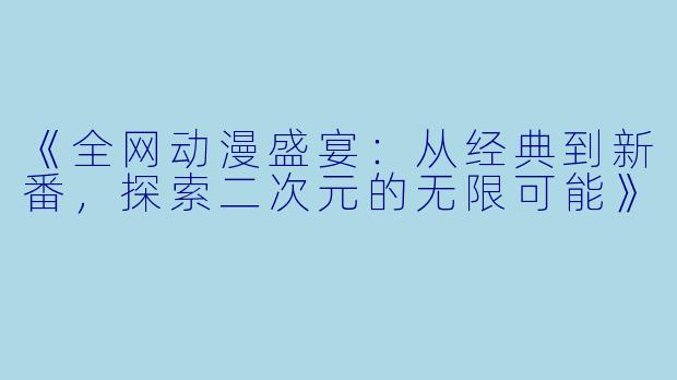 《全网动漫盛宴：从经典到新番，探索二次元的无限可能》
