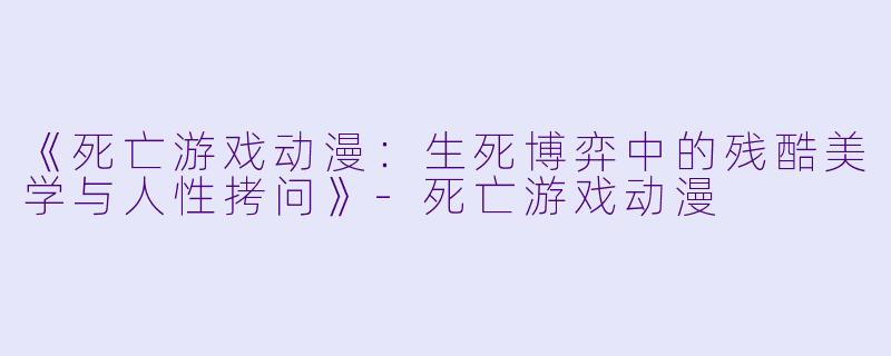 《死亡游戏动漫：生死博弈中的残酷美学与人性拷问》-死亡游戏动漫